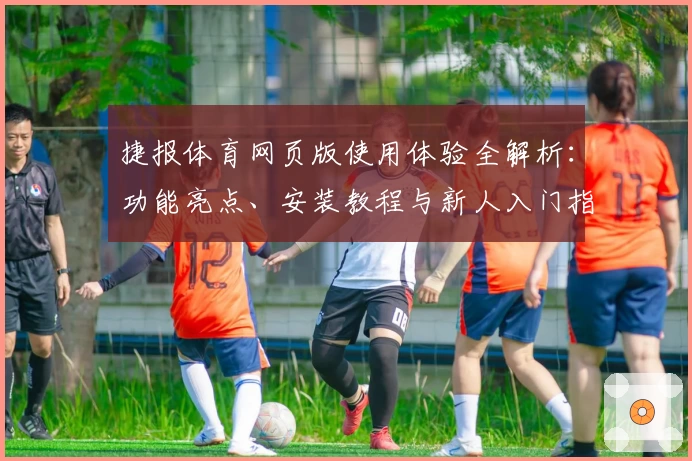 捷报体育网页版使用体验全解析:功能亮点、安装教程与新人入门指南合集