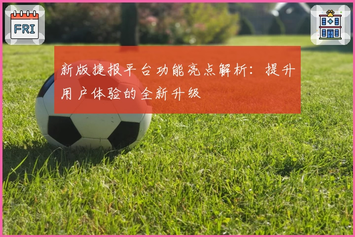 新版捷报平台功能亮点解析:提升用户体验的全新升级