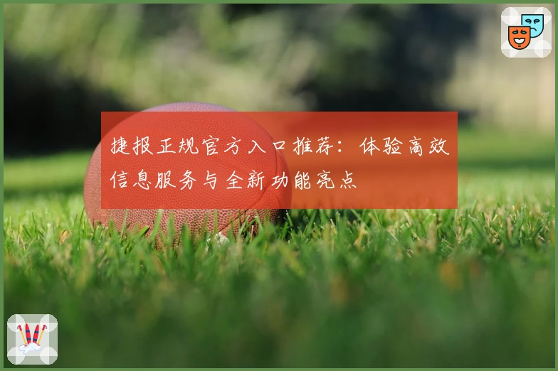 捷报正规官方入口推荐：体验高效信息服务与全新功能亮点