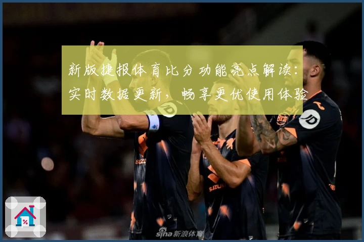 新版捷报体育比分功能亮点解读：实时数据更新，畅享更优使用体验