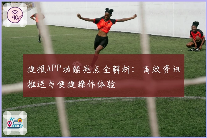 捷报APP功能亮点全解析：高效资讯推送与便捷操作体验