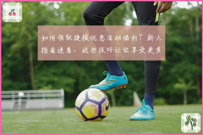 如何领取捷报优惠活动福利？新人指南速看，这些技巧让你享受更多实惠