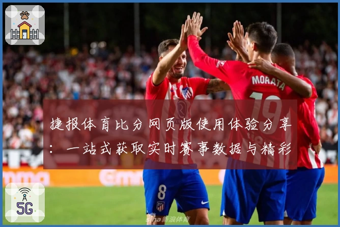 捷报体育比分网页版使用体验分享：一站式获取实时赛事数据与精彩分析
