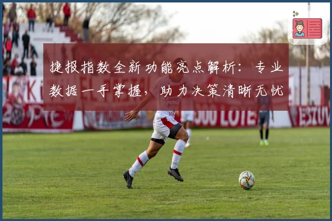 捷报指数全新功能亮点解析：专业数据一手掌握，助力决策清晰无忧