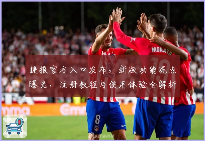 捷报官方入口发布，新版功能亮点曝光，注册教程与使用体验全解析