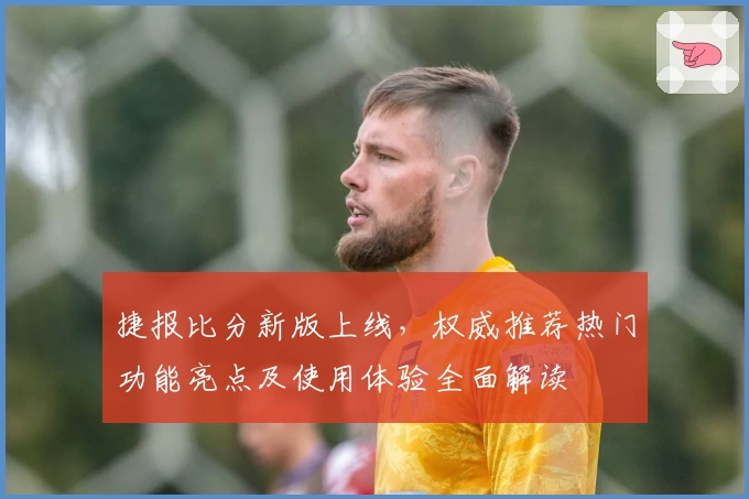 捷报比分新版上线，权威推荐热门功能亮点及使用体验全面解读