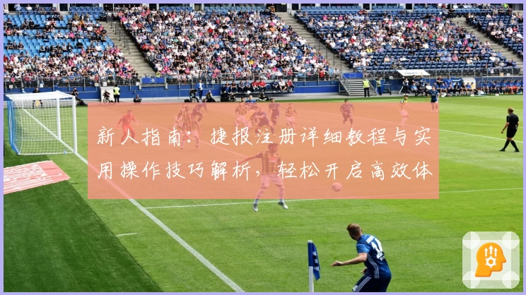 新人指南：捷报注册详细教程与实用操作技巧解析，轻松开启高效体验之旅