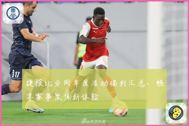 捷报比分网年度活动福利汇总,畅享赛事聚焦新体验
