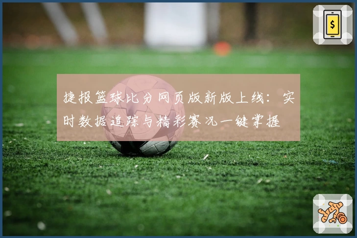 捷报篮球比分网页版新版上线：实时数据追踪与精彩赛况一键掌握