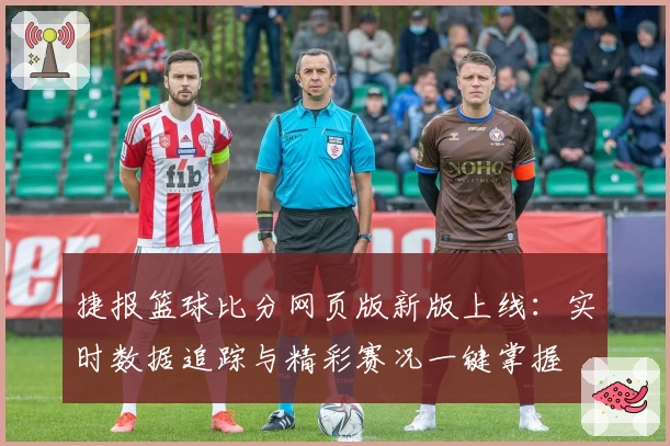 捷报篮球比分网页版新版上线：实时数据追踪与精彩赛况一键掌握