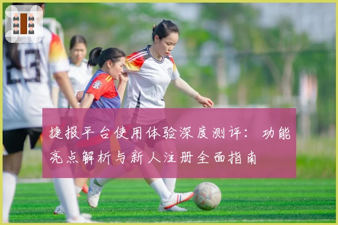 捷报平台使用体验深度测评：功能亮点解析与新人注册全面指南