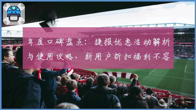 年度口碑盘点：捷报优惠活动解析与使用攻略，新用户折扣福利不容错过