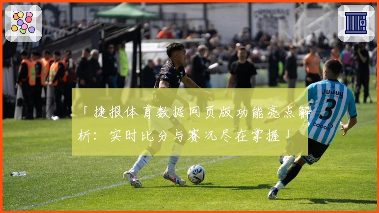 「捷报体育数据网页版功能亮点解析：实时比分与赛况尽在掌握」