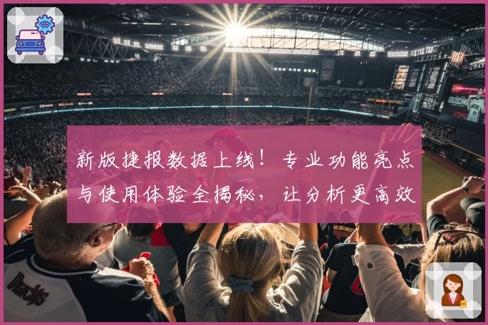 新版捷报数据上线！专业功能亮点与使用体验全揭秘，让分析更高效