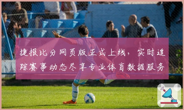 捷报比分网页版正式上线，实时追踪赛事动态尽享专业体育数据服务