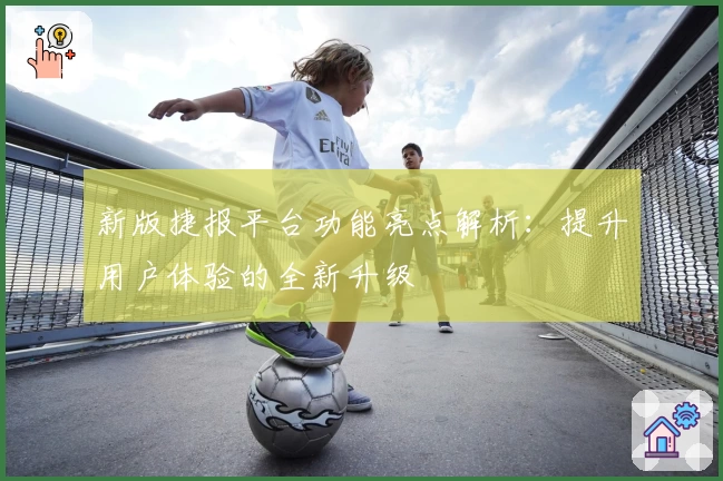 新版捷报平台功能亮点解析:提升用户体验的全新升级