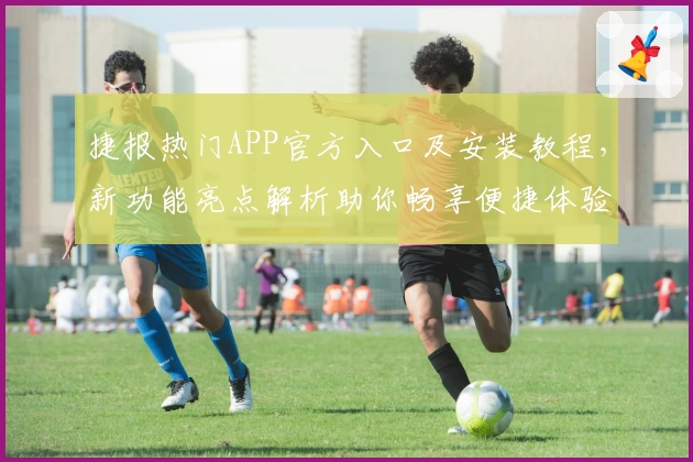 捷报热门APP官方入口及安装教程,新功能亮点解析助你畅享便捷体验