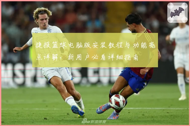 捷报篮球电脑版安装教程与功能亮点详解，新用户必看详细指南