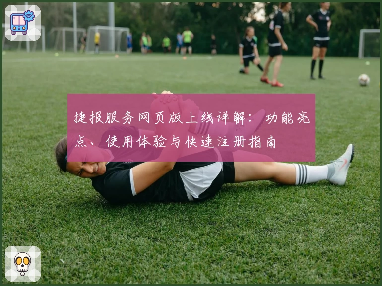 捷报服务网页版上线详解：功能亮点、使用体验与快速注册指南