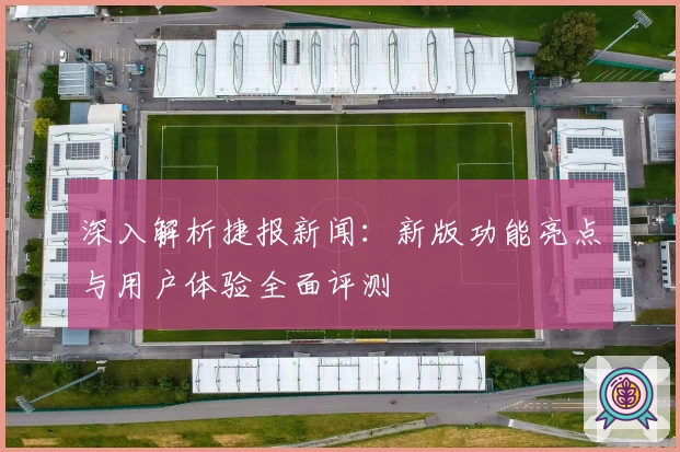 深入解析捷报新闻：新版功能亮点与用户体验全面评测