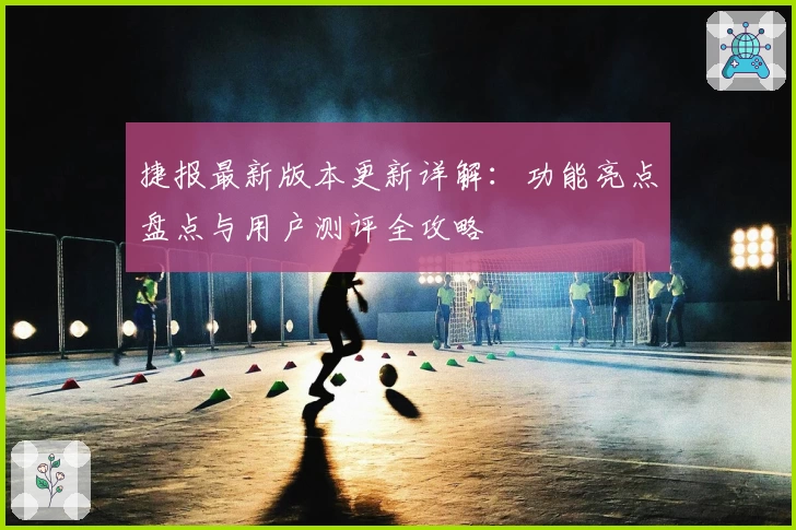 捷报最新版本更新详解：功能亮点盘点与用户测评全攻略