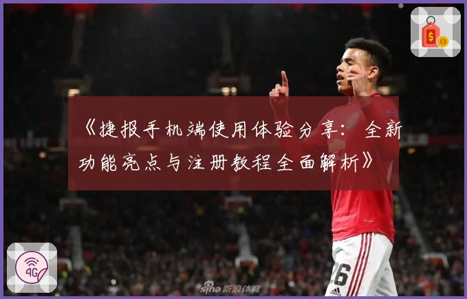 《捷报手机端使用体验分享：全新功能亮点与注册教程全面解析》