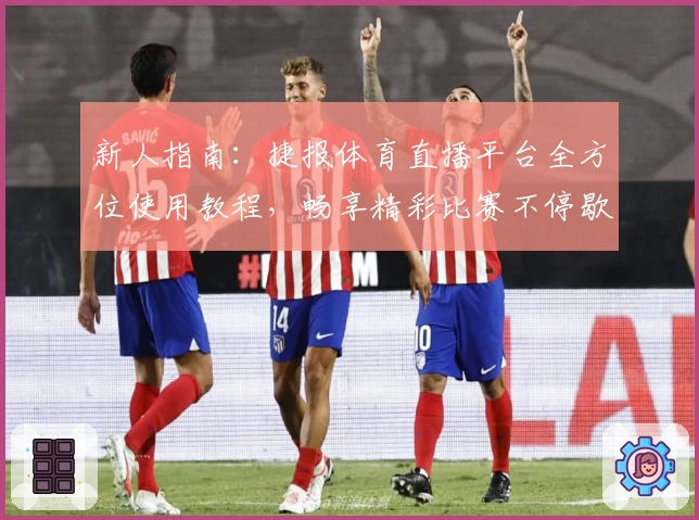 新人指南：捷报体育直播平台全方位使用教程，畅享精彩比赛不停歇
